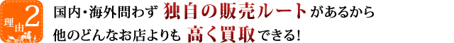 国内・海外問わず独自の販売ルートがあるから他のどんなお店よりも高く買取できる！